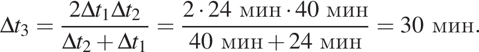 \Delta t_3 = дробь: чис­ли­тель: 2\Delta t_1 \Delta t_2, зна­ме­на­тель: \Delta t_2 плюс \Delta t_1 конец дроби = дробь: чис­ли­тель: 2 умно­жить на 24мин умно­жить на 40мин, зна­ме­на­тель: 40мин плюс 24мин конец дроби = 30мин. 