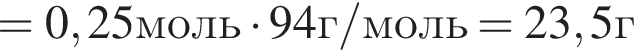 =0,25моль умно­жить на 94г/моль=23,5г
