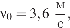 \nu_0 = 3,6 дробь: чис­ли­тель: м, зна­ме­на­тель: с конец дроби , 