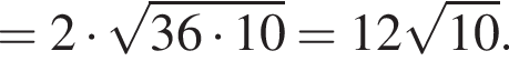= 2 умно­жить на ко­рень из: на­ча­ло ар­гу­мен­та: 36 умно­жить на 10 конец ар­гу­мен­та = 12 ко­рень из: на­ча­ло ар­гу­мен­та: 10 конец ар­гу­мен­та .