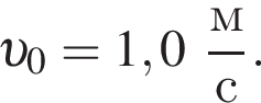  v _0 = 1,0 дробь: чис­ли­тель: м, зна­ме­на­тель: с конец дроби . 