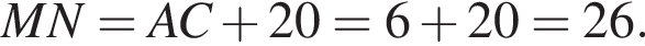 MN = AC плюс 20 = 6 плюс 20 = 26.