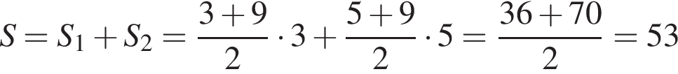 S=S_1 плюс S_2= дробь: чис­ли­тель: 3 плюс 9, зна­ме­на­тель: 2 конец дроби умно­жить на 3 плюс дробь: чис­ли­тель: 5 плюс 9, зна­ме­на­тель: 2 конец дроби умно­жить на 5= дробь: чис­ли­тель: 36 плюс 70, зна­ме­на­тель: 2 конец дроби =53 