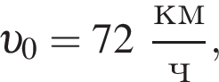  v _0=72 дробь: чис­ли­тель: км, зна­ме­на­тель: ч конец дроби , 