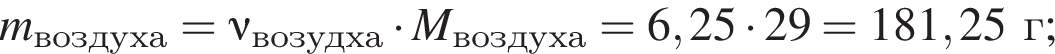 \it m\rm_воз­ду­ха = \nu\rm_во­зуд­ха умно­жить на \it M\rm_{воз­ду­ха= 6,25 умно­жить на 29 = 181,25г;
