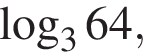  ло­га­рифм по ос­но­ва­нию 3 64,
