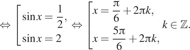  рав­но­силь­но со­во­куп­ность вы­ра­же­ний синус x = дробь: чис­ли­тель: 1, зна­ме­на­тель: 2 конец дроби , синус x = 2 конец со­во­куп­но­сти . рав­но­силь­но со­во­куп­ность вы­ра­же­ний x = дробь: чис­ли­тель: Пи , зна­ме­на­тель: 6 конец дроби плюс 2 Пи k,x = дробь: чис­ли­тель: 5 Пи , зна­ме­на­тель: 6 конец дроби плюс 2 Пи k, конец со­во­куп­но­сти . k при­над­ле­жит Z . 