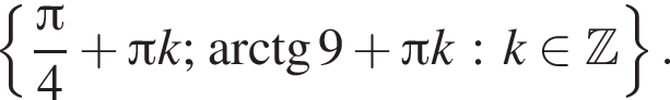  левая фи­гур­ная скоб­ка дробь: чис­ли­тель: Пи , зна­ме­на­тель: 4 конец дроби плюс Пи k; арк­тан­генс 9 плюс Пи k : k при­над­ле­жит Z пра­вая фи­гур­ная скоб­ка . 