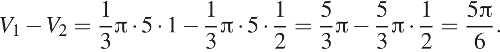 V_1 минус V_2 = дробь: чис­ли­тель: 1, зна­ме­на­тель: 3 конец дроби Пи умно­жить на 5 умно­жить на 1 минус дробь: чис­ли­тель: 1, зна­ме­на­тель: 3 конец дроби Пи умно­жить на 5 умно­жить на дробь: чис­ли­тель: 1, зна­ме­на­тель: конец дроби 2= дробь: чис­ли­тель: 5, зна­ме­на­тель: 3 конец дроби Пи минус дробь: чис­ли­тель: 5, зна­ме­на­тель: 3 конец дроби Пи умно­жить на дробь: чис­ли­тель: 1, зна­ме­на­тель: 2 конец дроби = дробь: чис­ли­тель: 5 Пи , зна­ме­на­тель: 6 конец дроби . 