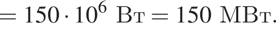 = 150 умно­жить на 10 в сте­пе­ни 6 Вт = 150МВт.