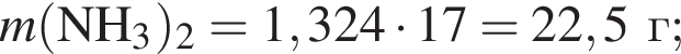 \it m\rm левая круг­лая скоб­ка NH_3 пра­вая круг­лая скоб­ка _2 = 1,324 умно­жить на 17 = 22,5 г;