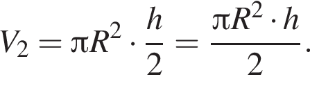  V_2 = Пи R в квад­ра­те умно­жить на дробь: чис­ли­тель: h, зна­ме­на­тель: 2 конец дроби = дробь: чис­ли­тель: Пи R в квад­ра­те умно­жить на h, зна­ме­на­тель: 2 конец дроби . 