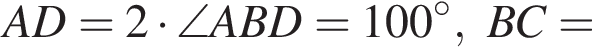 AD=2 умно­жить на \angle ABD=100 гра­ду­сов, BC=