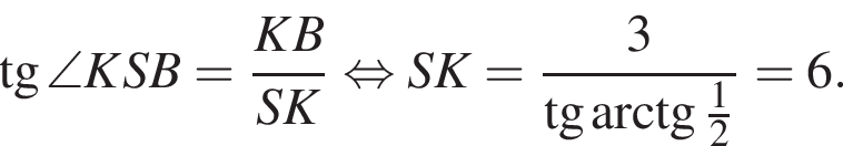  тан­генс \angle KSB= дробь: чис­ли­тель: KB, зна­ме­на­тель: SK конец дроби рав­но­силь­но SK= дробь: чис­ли­тель: 3, зна­ме­на­тель: тан­генс арк­тан­генс дробь: чис­ли­тель: 1, зна­ме­на­тель: 2 конец дроби конец дроби =6}. 