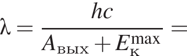 \lambda= дробь: чис­ли­тель: hc, зна­ме­на­тель: A_вых плюс E_к в сте­пе­ни левая круг­лая скоб­ка \max пра­вая круг­лая скоб­ка конец дроби = 