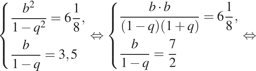  си­сте­ма вы­ра­же­ний дробь: чис­ли­тель: b в квад­ра­те , зна­ме­на­тель: 1 минус q в квад­ра­те конец дроби = целая часть: 6, дроб­ная часть: чис­ли­тель: 1, зна­ме­на­тель: 8 , дробь: чис­ли­тель: b, зна­ме­на­тель: 1 минус q конец дроби =3,5 конец си­сте­мы . рав­но­силь­но си­сте­ма вы­ра­же­ний дробь: чис­ли­тель: b умно­жить на b, зна­ме­на­тель: левая круг­лая скоб­ка 1 минус q пра­вая круг­лая скоб­ка левая круг­лая скоб­ка 1 плюс q пра­вая круг­лая скоб­ка конец дроби = целая часть: 6, дроб­ная часть: чис­ли­тель: 1, зна­ме­на­тель: 8 , дробь: чис­ли­тель: b, зна­ме­на­тель: 1 минус q конец дроби = дробь: чис­ли­тель: 7, зна­ме­на­тель: 2 конец дроби конец си­сте­мы . рав­но­силь­но 