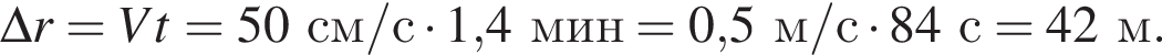 \Delta r=Vt=50см/с умно­жить на 1,4мин = 0,5м/с умно­жить на 84с = 42м.