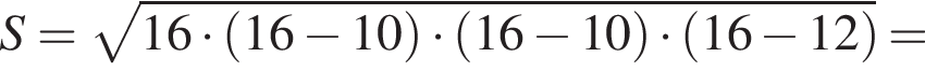 S= ко­рень из: на­ча­ло ар­гу­мен­та: 16 умно­жить на левая круг­лая скоб­ка 16 минус 10 пра­вая круг­лая скоб­ка умно­жить на левая круг­лая скоб­ка 16 минус 10 пра­вая круг­лая скоб­ка умно­жить на левая круг­лая скоб­ка 16 минус 12 пра­вая круг­лая скоб­ка конец ар­гу­мен­та =