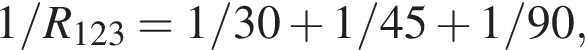 1/R_123 = 1/30 плюс 1/45 плюс 1/90,