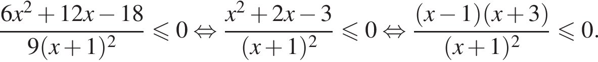  дробь: чис­ли­тель: 6x в квад­ра­те плюс 12x минус 18, зна­ме­на­тель: 9 левая круг­лая скоб­ка x плюс 1 пра­вая круг­лая скоб­ка в квад­ра­те конец дроби \leqslant0 рав­но­силь­но дробь: чис­ли­тель: x в квад­ра­те плюс 2x минус 3, зна­ме­на­тель: левая круг­лая скоб­ка x плюс 1 пра­вая круг­лая скоб­ка в квад­ра­те конец дроби \leqslant0 рав­но­силь­но дробь: чис­ли­тель: левая круг­лая скоб­ка x минус 1 пра­вая круг­лая скоб­ка левая круг­лая скоб­ка x плюс 3 пра­вая круг­лая скоб­ка , зна­ме­на­тель: левая круг­лая скоб­ка x плюс 1 пра­вая круг­лая скоб­ка в квад­ра­те конец дроби \leqslant0. 