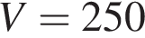 V = 250