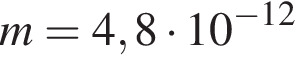 m=4,8 умно­жить на 10 в сте­пе­ни левая круг­лая скоб­ка минус 12 пра­вая круг­лая скоб­ка 