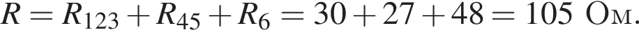 R = R_123 плюс R_45 плюс R_6 = 30 плюс 27 плюс 48 = 105Ом.