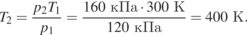 T_2= дробь: чис­ли­тель: p_2T_1, зна­ме­на­тель: p_1 конец дроби = дробь: чис­ли­тель: 160кПа умно­жить на 300К, зна­ме­на­тель: 120кПа конец дроби =400К. 
