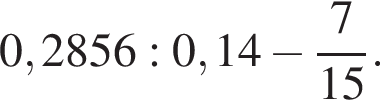 0,2856:0,14 минус дробь: чис­ли­тель: 7, зна­ме­на­тель: 15 конец дроби . 