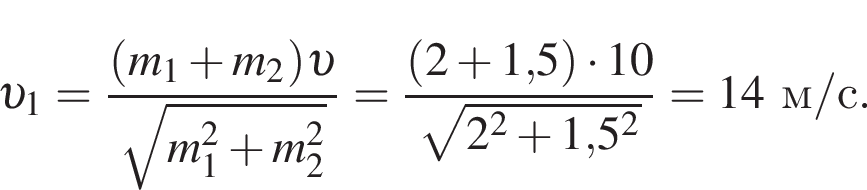  v _1= дробь: чис­ли­тель: левая круг­лая скоб­ка m_1 плюс m_2 пра­вая круг­лая скоб­ка v , зна­ме­на­тель: ко­рень из: на­ча­ло ар­гу­мен­та: m_1 в квад­ра­те плюс m_2 в квад­ра­те конец ар­гу­мен­та конец дроби = дробь: чис­ли­тель: левая круг­лая скоб­ка 2 плюс 1,5 пра­вая круг­лая скоб­ка умно­жить на 10, зна­ме­на­тель: ко­рень из: на­ча­ло ар­гу­мен­та: 2 в квад­ра­те плюс 1, конец ар­гу­мен­та 5 в квад­ра­те конец дроби =14м/с. 