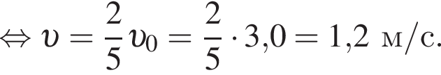  рав­но­силь­но v = дробь: чис­ли­тель: 2, зна­ме­на­тель: 5 конец дроби v _0 = дробь: чис­ли­тель: 2, зна­ме­на­тель: 5 конец дроби умно­жить на 3,0 = 1,2м/с. 