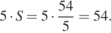 5 умно­жить на S=5 умно­жить на дробь: чис­ли­тель: 54, зна­ме­на­тель: 5 конец дроби =54. 