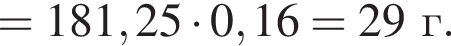 = 181,25 умно­жить на 0,16 = 29г.