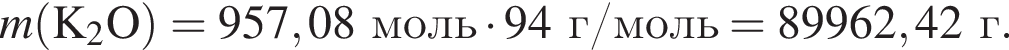 \it m\rm левая круг­лая скоб­ка K_2O пра­вая круг­лая скоб­ка = 957,08 моль умно­жить на 94г/моль = 89962,42 г.