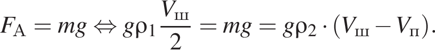 F_А=mg рав­но­силь­но g\rho_1 дробь: чис­ли­тель: V_ш, зна­ме­на­тель: 2 конец дроби =mg=g\rho_2 умно­жить на левая круг­лая скоб­ка V_ш минус V_п пра­вая круг­лая скоб­ка . 