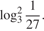  ло­га­рифм по ос­но­ва­нию 3 в сте­пе­ни ц елая часть: 2, дроб­ная часть: чис­ли­тель: 1, зна­ме­на­тель: 27 .