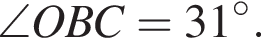 \angle OBC = 31 гра­ду­сов.