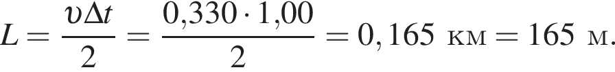 L= дробь: чис­ли­тель: v \Delta t, зна­ме­на­тель: 2 конец дроби = дробь: чис­ли­тель: 0,330 умно­жить на 1,00, зна­ме­на­тель: 2 конец дроби = 0,165км=165м. 