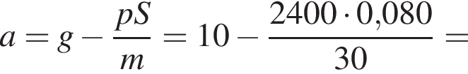 a=g минус дробь: чис­ли­тель: pS, зна­ме­на­тель: m конец дроби =10 минус дробь: чис­ли­тель: 2400 умно­жить на 0,080, зна­ме­на­тель: 30 конец дроби = 