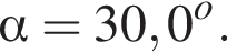  альфа = 30,0 в сте­пе­ни o .