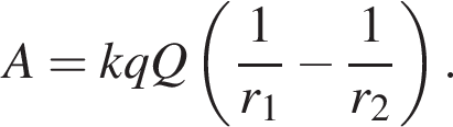 A=kqQ левая круг­лая скоб­ка дробь: чис­ли­тель: 1, зна­ме­на­тель: r_1 конец дроби минус дробь: чис­ли­тель: 1, зна­ме­на­тель: r_2 конец дроби пра­вая круг­лая скоб­ка . 