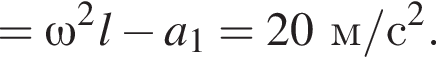 =\omega в квад­ра­те l минус a_1=20м/с в квад­ра­те . 