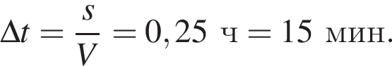 \Delta t= дробь: чис­ли­тель: s, зна­ме­на­тель: V конец дроби =0,25ч=15мин. 