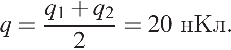 q= дробь: чис­ли­тель: q_1 плюс q_2, зна­ме­на­тель: 2 конец дроби =20нКл. 