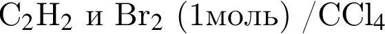 C_2$H_2$ и Br_2$ левая круг­лая скоб­ка 1моль пра­вая круг­лая скоб­ка /CCl_4