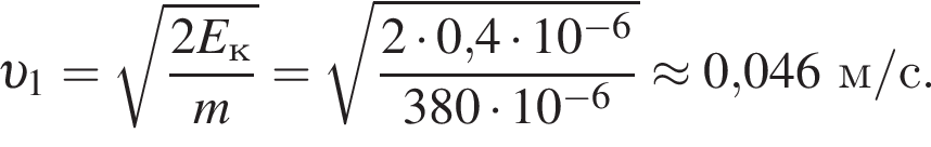  v _1= ко­рень из: на­ча­ло ар­гу­мен­та: дробь: чис­ли­тель: 2E_к, зна­ме­на­тель: m конец дроби конец ар­гу­мен­та = ко­рень из: на­ча­ло ар­гу­мен­та: дробь: чис­ли­тель: 2 умно­жить на 0, конец ар­гу­мен­та 4 умно­жить на 10 в сте­пе­ни левая круг­лая скоб­ка минус 6 пра­вая круг­лая скоб­ка , зна­ме­на­тель: 380 умно­жить на 10 в сте­пе­ни левая круг­лая скоб­ка минус 6 пра­вая круг­лая скоб­ка конец дроби \approx 0,046м/с. 