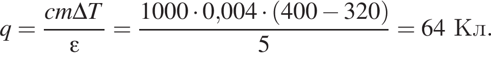 q= дробь: чис­ли­тель: cm\Delta T, зна­ме­на­тель: \varepsilon конец дроби = дробь: чис­ли­тель: 1000 умно­жить на 0,004 умно­жить на левая круг­лая скоб­ка 400 минус 320 пра­вая круг­лая скоб­ка , зна­ме­на­тель: 5 конец дроби =64Кл. 
