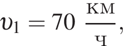 v _1 = 70 дробь: чис­ли­тель: км, зна­ме­на­тель: ч конец дроби , 