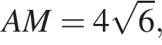 AM = 4 ко­рень из 6 ,