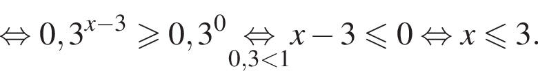  рав­но­силь­но 0,3 в сте­пе­ни левая круг­лая скоб­ка x минус 3 пра­вая круг­лая скоб­ка \geqslant0,3 в сте­пе­ни 0 \underset0,3 мень­ше 1\mathop рав­но­силь­но x минус 3\leqslant0 рав­но­силь­но x\leqslant3.